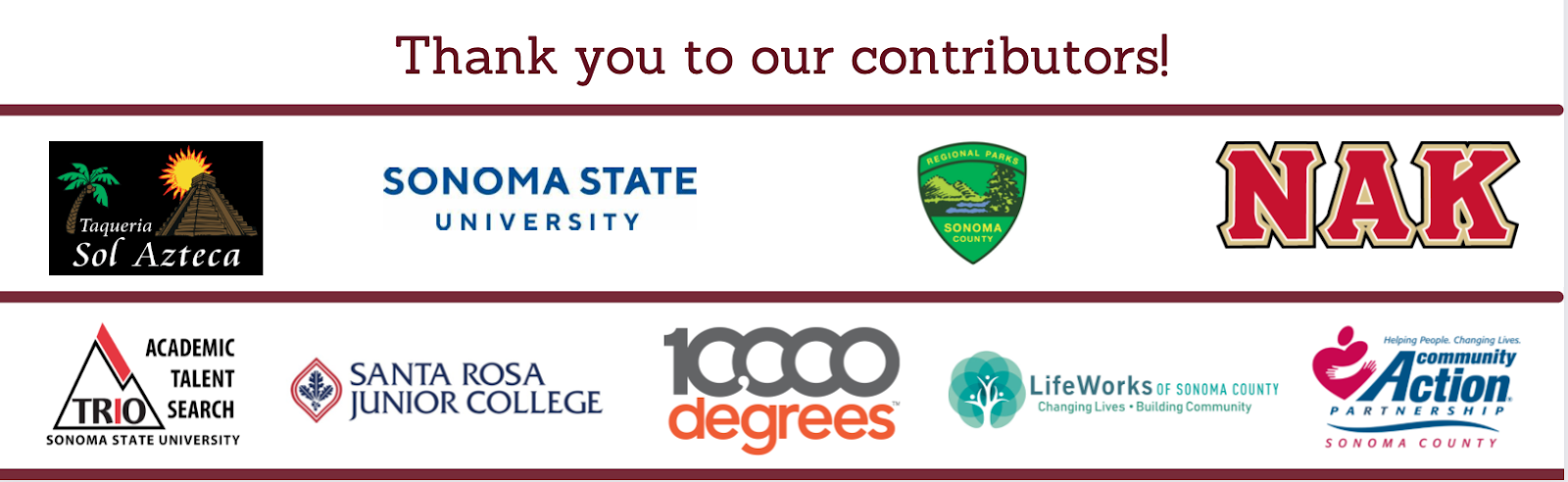Thank you to our 2023 Sponsors: Sol Azteca, Sonoma State, Sonoma County Regional Parks, NAK, SSU TRIO, Santa Rosa Junior College, 10,000 Degrees, Lifeworks Sonoma County, and Community Action Partnership Sonoma County